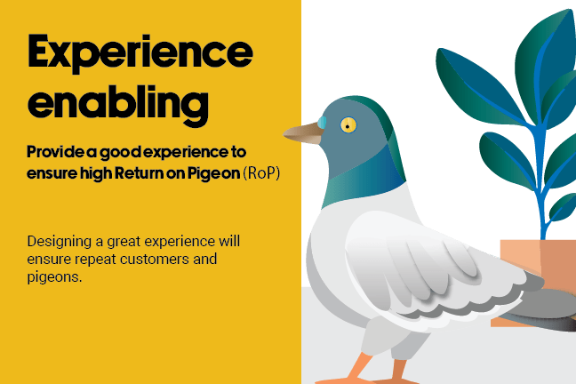 Experience enabling. Provide a good experience to ensure high Return on Pigeon (RoP) Designing a great experience will ensure repeat customers and pigeons.