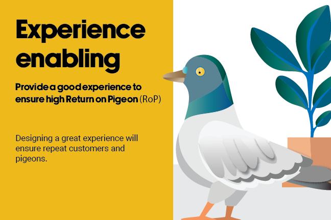 Experience enabling. Provide a good experience to ensure high Return on Pigeon (RoP) Designing a great experience will ensure repeat customers and pigeons.